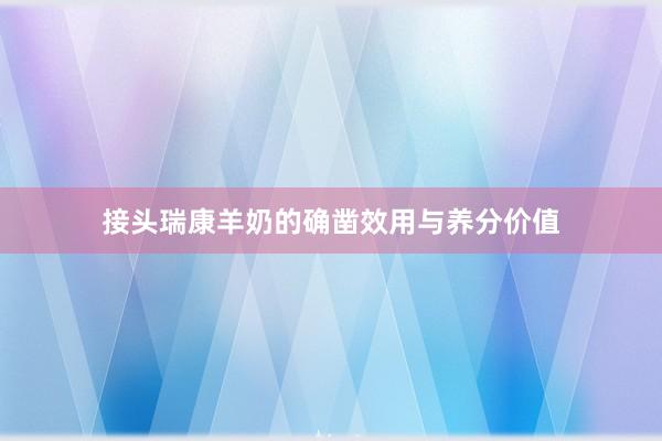 接头瑞康羊奶的确凿效用与养分价值